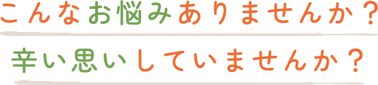 こんなお悩みありませんか？辛い思いしていませんか？